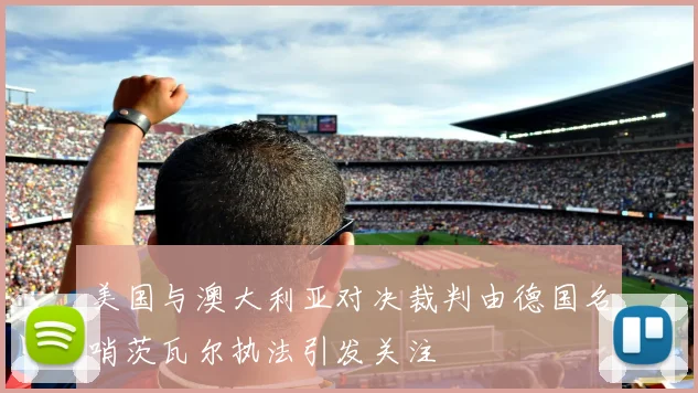 美国与澳大利亚对决裁判由德国名哨茨瓦尔执法引发关注
