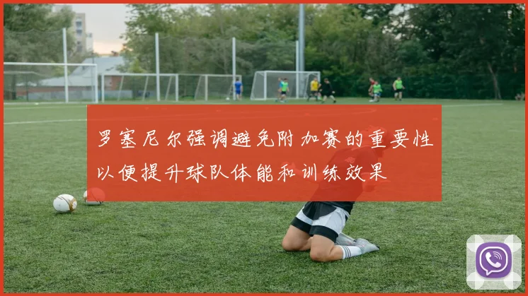 罗塞尼尔强调避免附加赛的重要性以便提升球队体能和训练效果