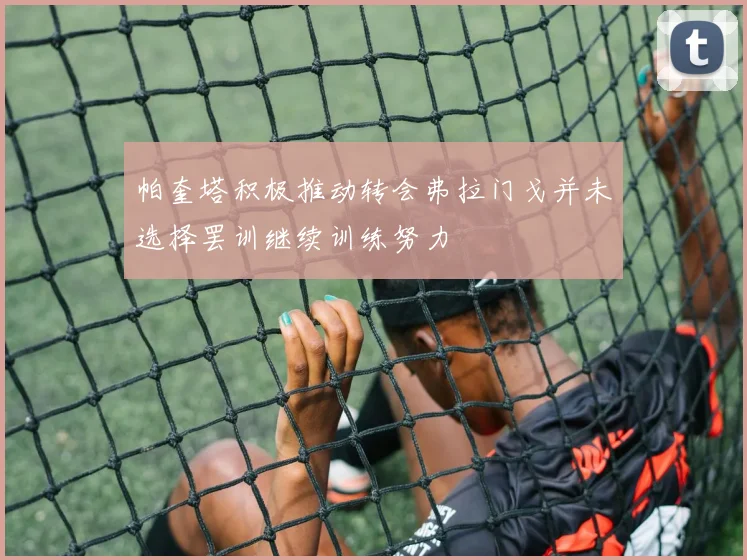 帕奎塔积极推动转会弗拉门戈并未选择罢训继续训练努力