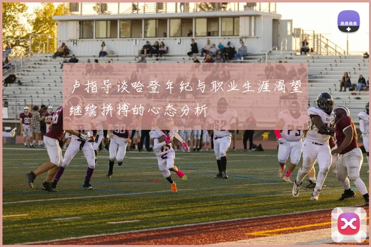 卢指导谈哈登年纪与职业生涯渴望继续拼搏的心态分析