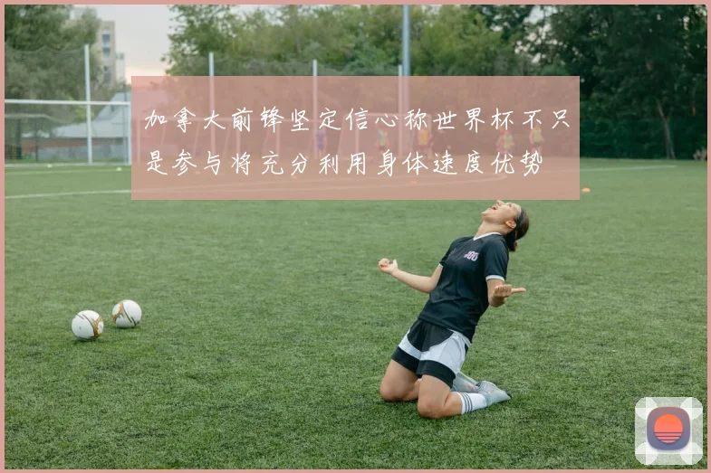 加拿大前锋坚定信心称世界杯不只是参与将充分利用身体速度优势