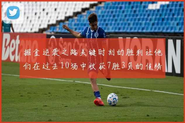 掘金逆袭之路关键时刻的胜利让他们在过去10场中收获7胜3负的佳绩