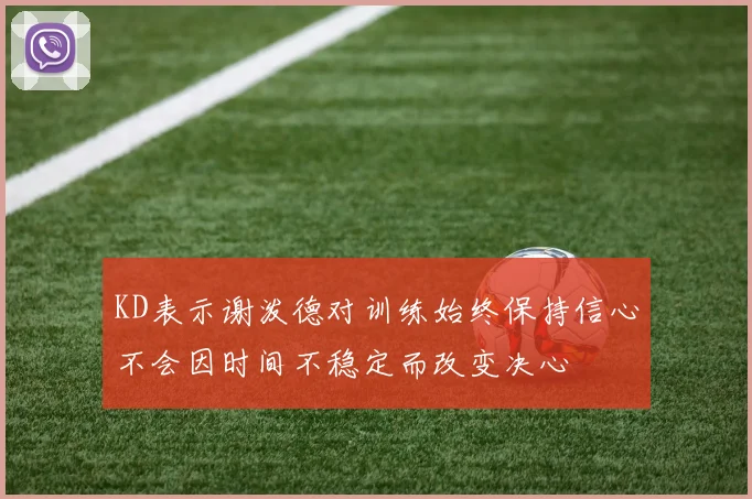 KD表示谢泼德对训练始终保持信心不会因时间不稳定而改变决心
