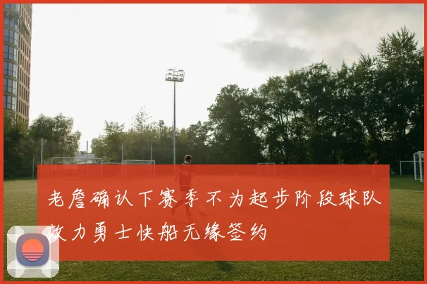 老詹确认下赛季不为起步阶段球队效力勇士快船无缘签约
