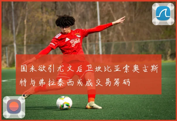 国米欲引尤文后卫坎比亚索奥古斯特与弗拉泰西或成交易筹码