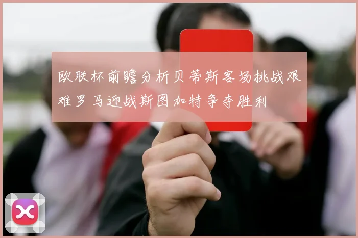 欧联杯前瞻分析贝蒂斯客场挑战艰难罗马迎战斯图加特争夺胜利