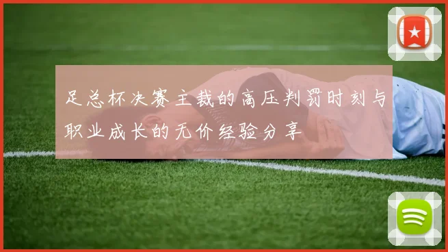 足总杯决赛主裁的高压判罚时刻与职业成长的无价经验分享