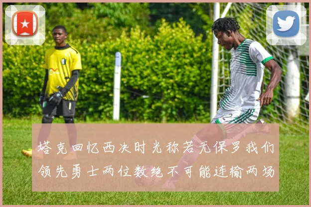 塔克回忆西决时光称若无保罗我们领先勇士两位数绝不可能连输两场