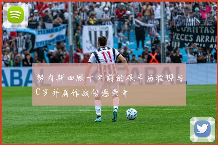 努内斯回顾十年前的艰辛历程现与C罗并肩作战倍感荣幸