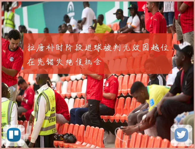 拉唐补时阶段进球被判无效因越位在先错失绝佳机会