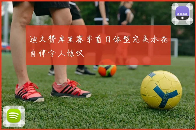 迪文赞库里赛季首日体型完美水花自律令人惊叹