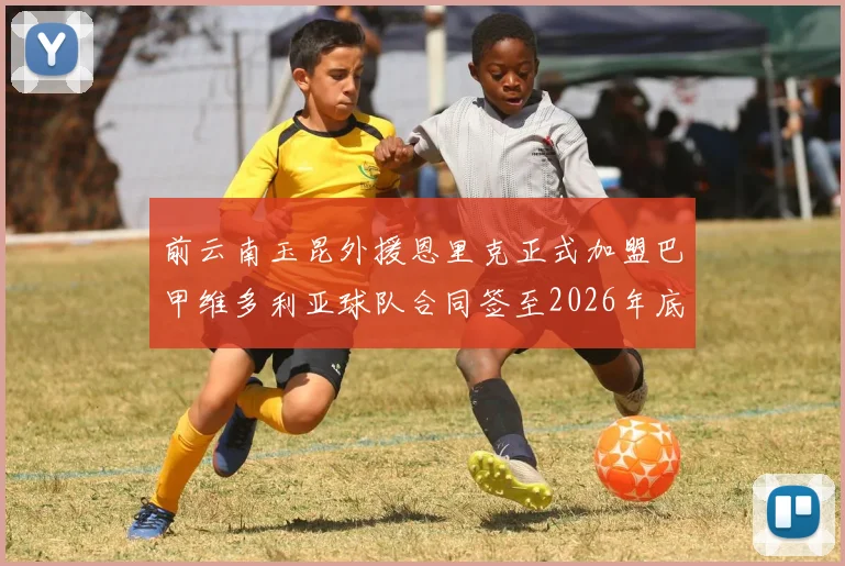 前云南玉昆外援恩里克正式加盟巴甲维多利亚球队合同签至2026年底