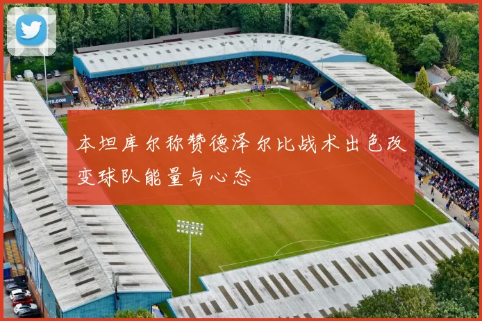 本坦库尔称赞德泽尔比战术出色改变球队能量与心态