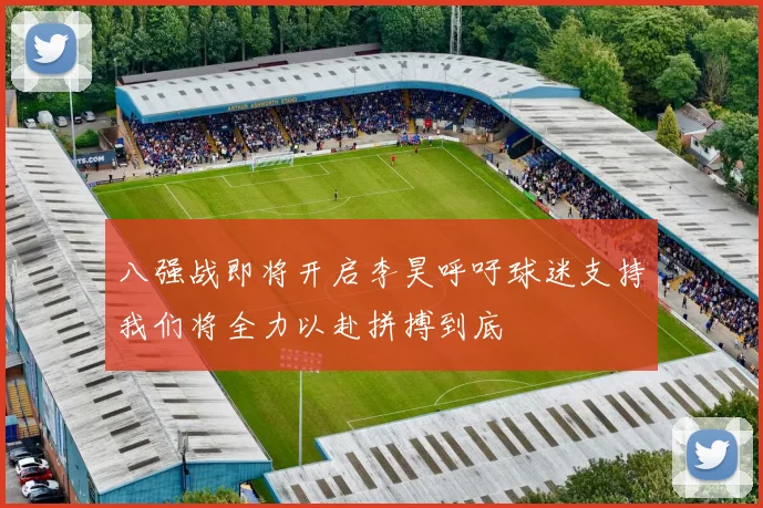八强战即将开启李昊呼吁球迷支持我们将全力以赴拼搏到底