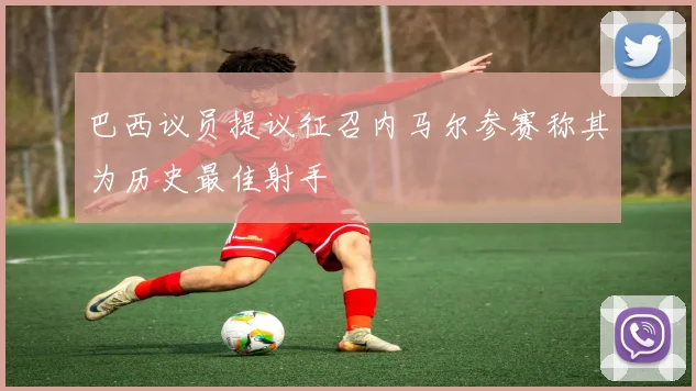 巴西议员提议征召内马尔参赛称其为历史最佳射手