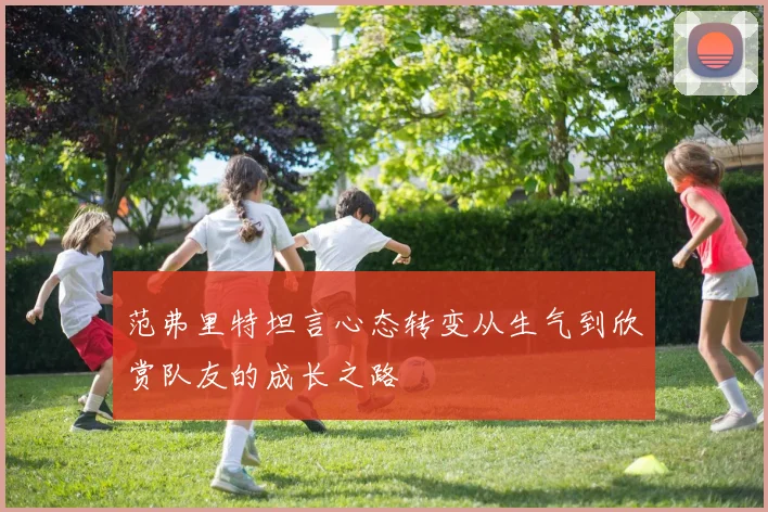 范弗里特坦言心态转变从生气到欣赏队友的成长之路