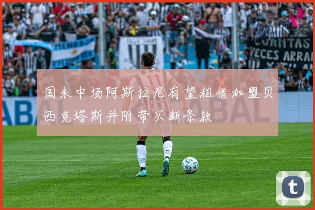 国米中场阿斯拉尼有望租借加盟贝西克塔斯并附带买断条款
