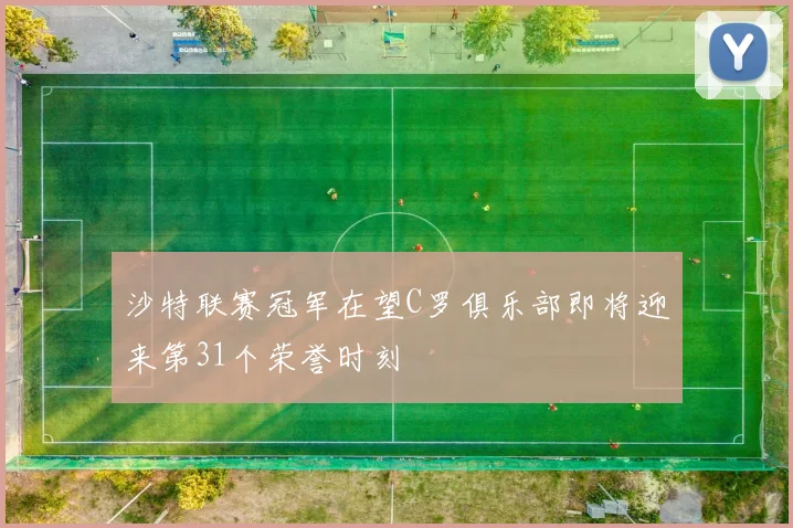 沙特联赛冠军在望C罗俱乐部即将迎来第31个荣誉时刻