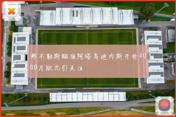 那不勒斯瞄准阿塔乌迪内斯开价4000万欧元引关注