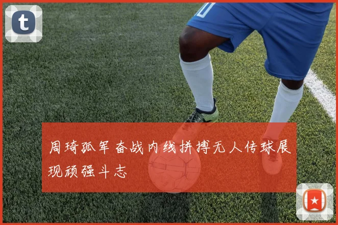 周琦孤军奋战内线拼搏无人传球展现顽强斗志