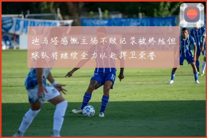迪马塔感慨主场不败记录被终结但球队将继续全力以赴捍卫荣誉
