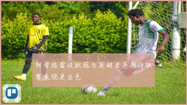 阿奇格雷谈欧冠与英超差异期待联赛表现更出色