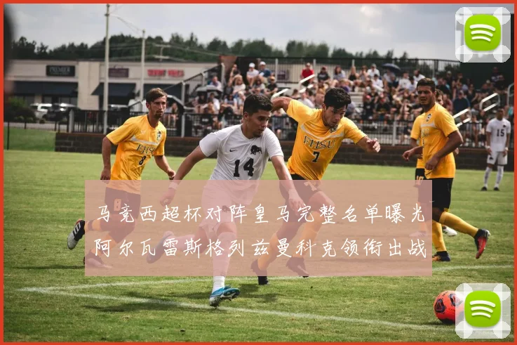 马竞西超杯对阵皇马完整名单曝光阿尔瓦雷斯格列兹曼科克领衔出战
